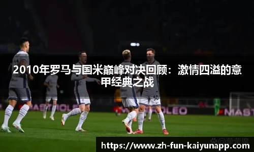2010年罗马与国米巅峰对决回顾:激情四溢的意甲经典之战