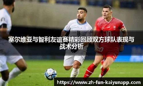 塞尔维亚与智利友谊赛精彩回顾双方球队表现与战术分析