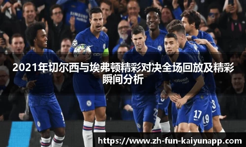 2021年切尔西与埃弗顿精彩对决全场回放及精彩瞬间分析