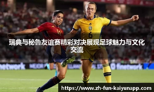 瑞典与秘鲁友谊赛精彩对决展现足球魅力与文化交流